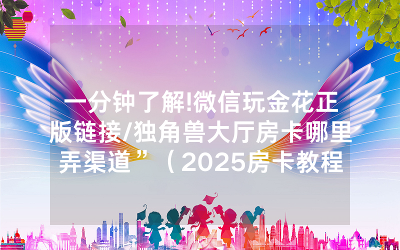 一分钟了解!微信玩金花正版链接/独角兽大厅房卡哪里弄渠道”（2025房卡教程)-知乎