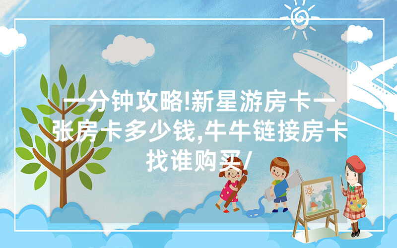 一分钟攻略!新星游房卡一张房卡多少钱,牛牛链接房卡找谁购买/
