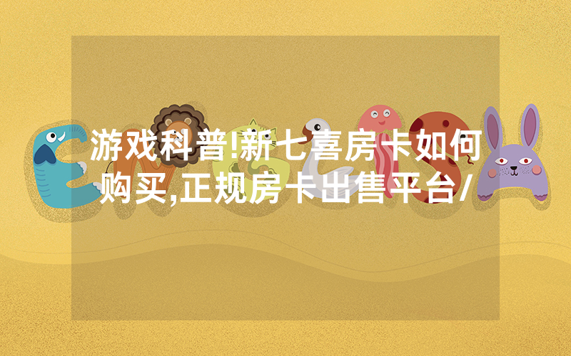 游戏科普!新七喜房卡如何购买,正规房卡出售平台/