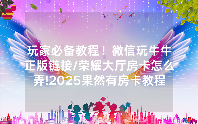 玩家必备教程！微信玩牛牛正版链接/荣耀大厅房卡怎么弄!2025果然有房卡教程
