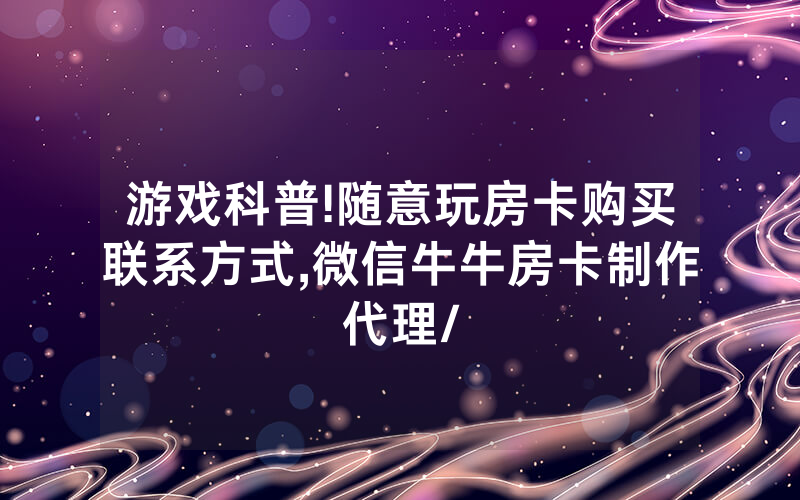 游戏科普!随意玩房卡购买联系方式,微信牛牛房卡制作代理/