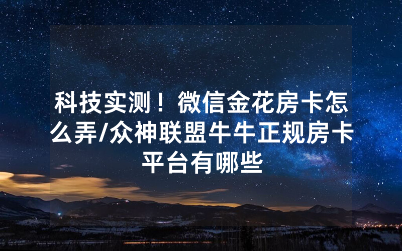 科技实测！微信金花房卡怎么弄/众神联盟牛牛正规房卡平台有哪些