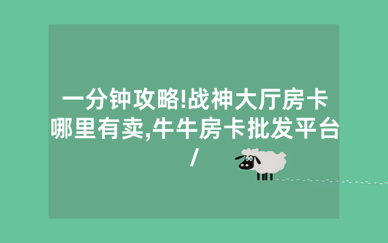 一分钟攻略!战神大厅房卡哪里有卖,牛牛房卡批发平台/