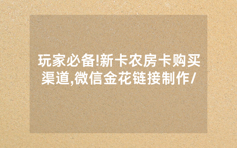 玩家必备!新卡农房卡购买渠道,微信金花链接制作/