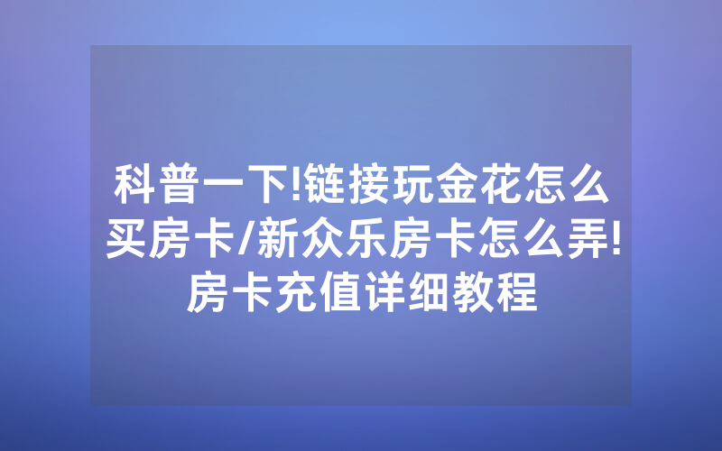科普一下!链接玩金花怎么买房卡/新众乐房卡怎么弄!房卡充值详细教程