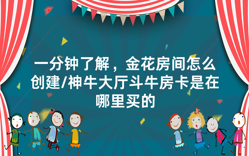 一分钟了解，金花房间怎么创建/神牛大厅斗牛房卡是在哪里买的
