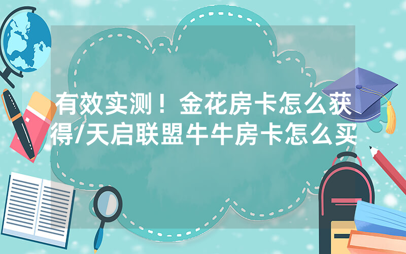 有效实测！金花房卡怎么获得/天启联盟牛牛房卡怎么买
