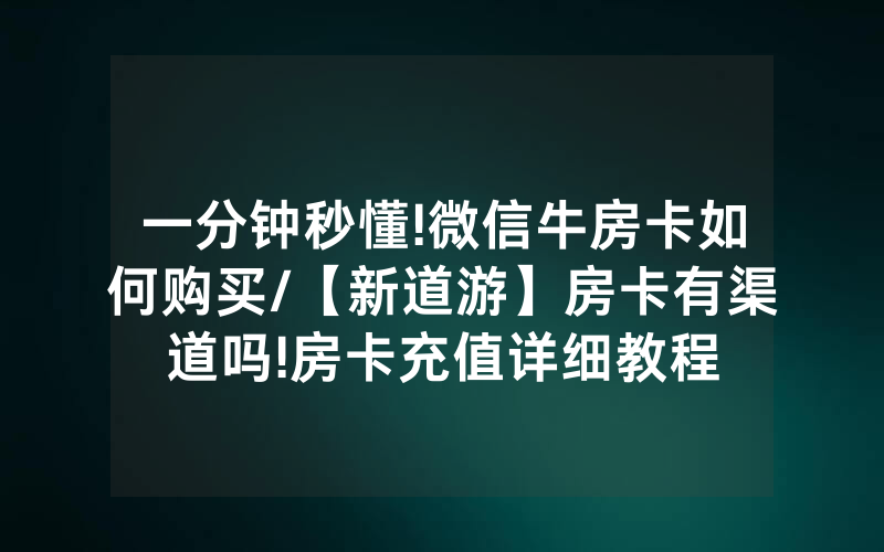 一分钟秒懂!微信牛房卡如何购买/【新道游】房卡有渠道吗!房卡充值详细教程