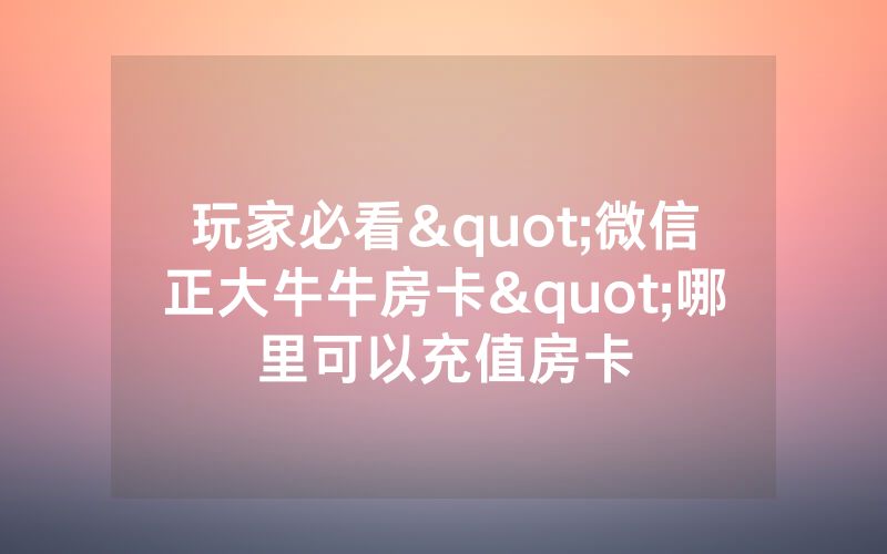 玩家必看"微信正大牛牛房卡"哪里可以充值房卡