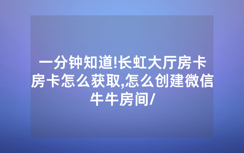 一分钟知道!长虹大厅房卡房卡怎么获取,怎么创建微信牛牛房间/
