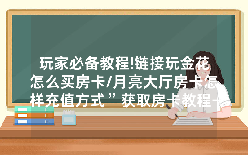 玩家必备教程!链接玩金花怎么买房卡/月亮大厅房卡怎样充值方式”获取房卡教程-知乎