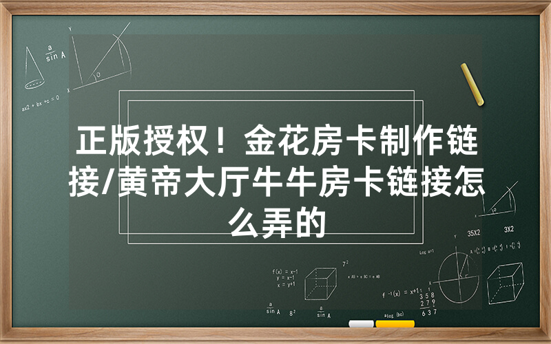 正版授权！金花房卡制作链接/黄帝大厅牛牛房卡链接怎么弄的