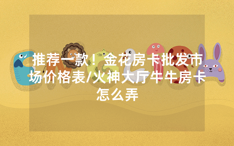 推荐一款！金花房卡批发市场价格表/火神大厅牛牛房卡怎么弄