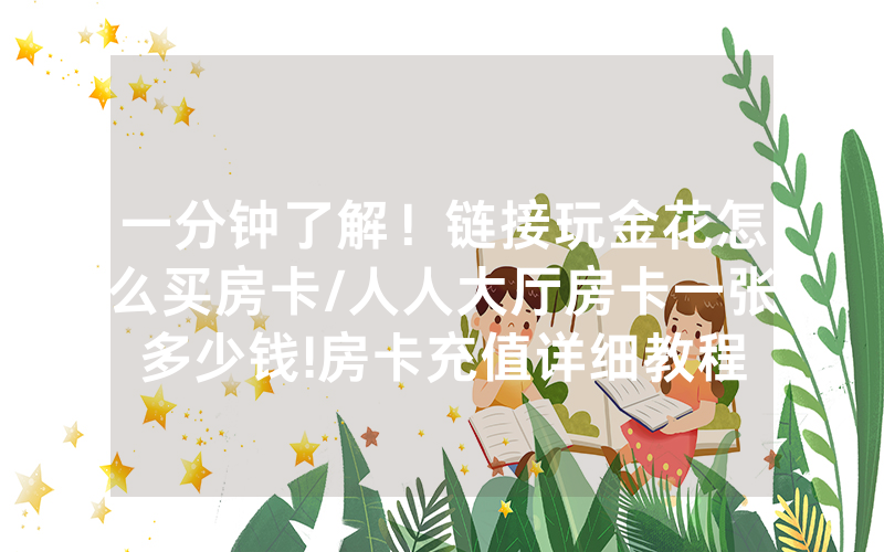 一分钟了解！链接玩金花怎么买房卡/人人大厅房卡一张多少钱!房卡充值详细教程