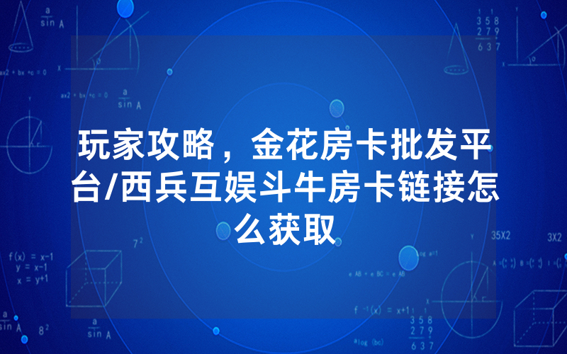玩家攻略，金花房卡批发平台/西兵互娱斗牛房卡链接怎么获取