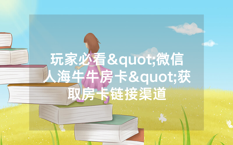 玩家必看"微信人海牛牛房卡"获取房卡链接渠道