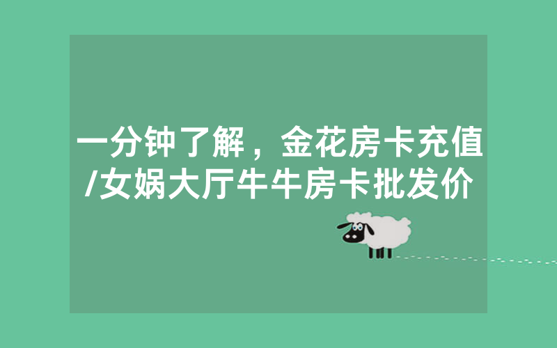 一分钟了解，金花房卡充值/女娲大厅牛牛房卡批发价