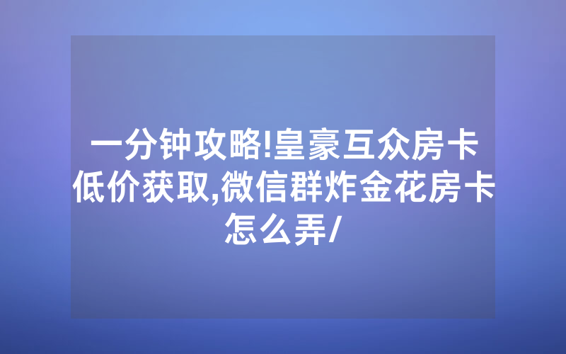 一分钟攻略!皇豪互众房卡低价获取,微信群炸金花房卡怎么弄/