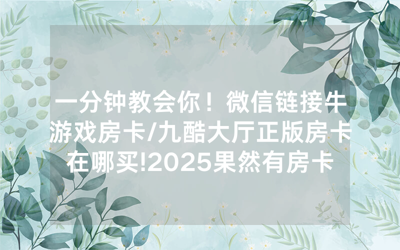一分钟教会你！微信链接牛游戏房卡/九酷大厅正版房卡在哪买!2025果然有房卡教程