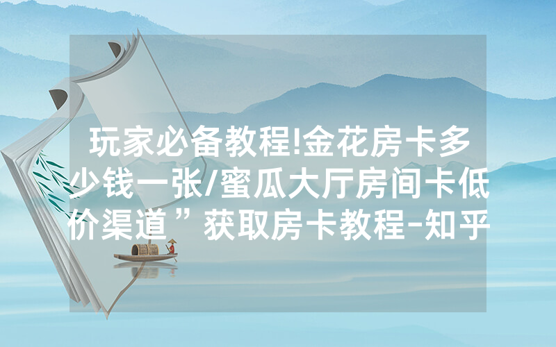 玩家必备教程!金花房卡多少钱一张/蜜瓜大厅房间卡低价渠道”获取房卡教程-知乎