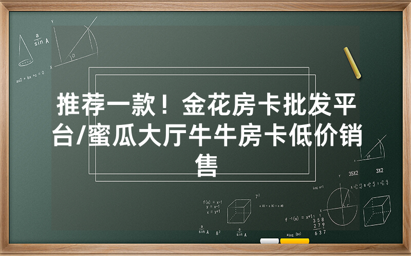 推荐一款！金花房卡批发平台/蜜瓜大厅牛牛房卡低价销售