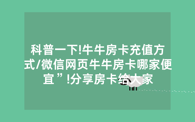 科普一下!牛牛房卡充值方式/微信网页牛牛房卡哪家便宜”!分享房卡给大家