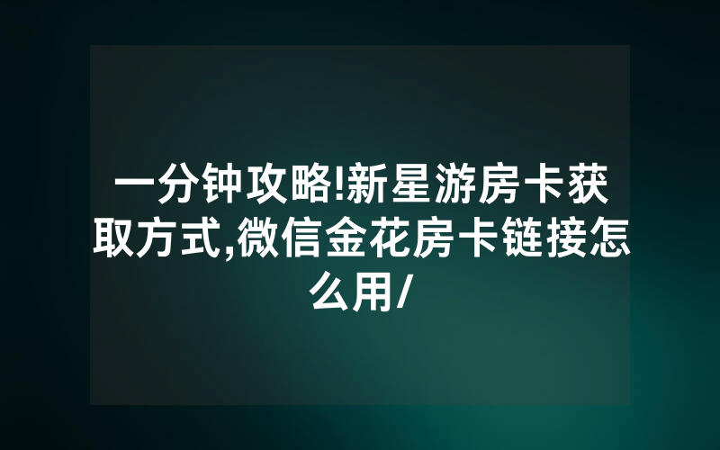 一分钟攻略!新星游房卡获取方式,微信金花房卡链接怎么用/
