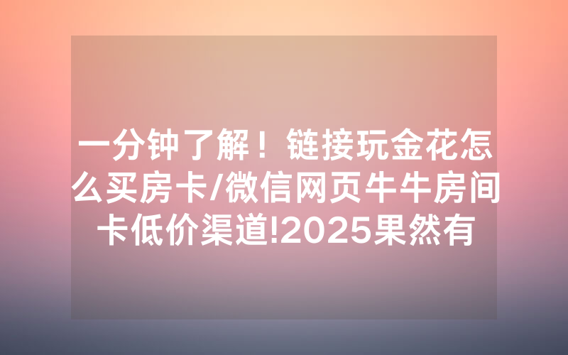 一分钟了解！链接玩金花怎么买房卡/微信网页牛牛房间卡低价渠道!2025果然有房卡教程