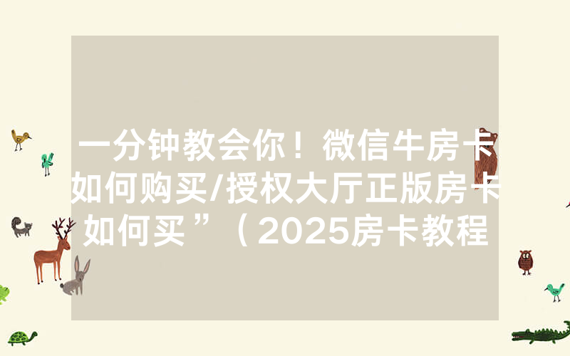 一分钟教会你！微信牛房卡如何购买/授权大厅正版房卡如何买”（2025房卡教程)-知乎