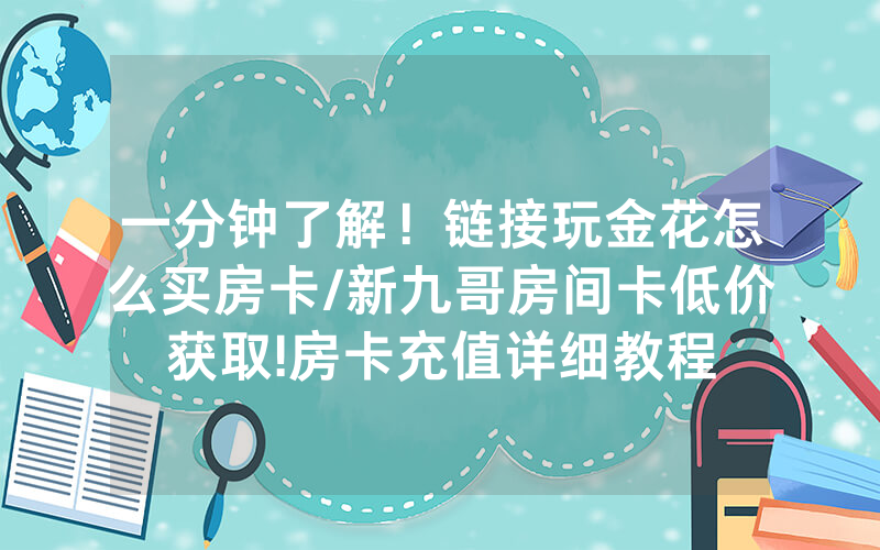 一分钟了解！链接玩金花怎么买房卡/新九哥房间卡低价获取!房卡充值详细教程