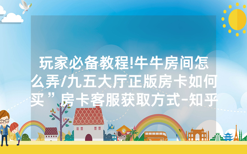 玩家必备教程!牛牛房间怎么弄/九五大厅正版房卡如何买”房卡客服获取方式-知乎