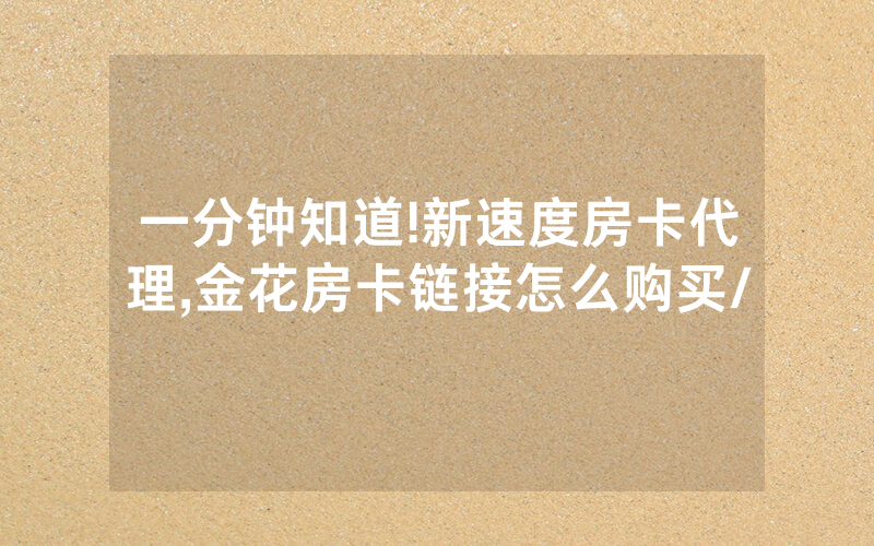 一分钟知道!新速度房卡代理,金花房卡链接怎么购买/