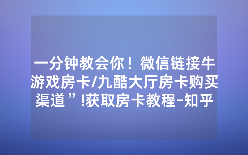 一分钟教会你！微信链接牛游戏房卡/九酷大厅房卡购买渠道”!获取房卡教程-知乎