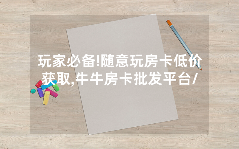 玩家必备!随意玩房卡低价获取,牛牛房卡批发平台/
