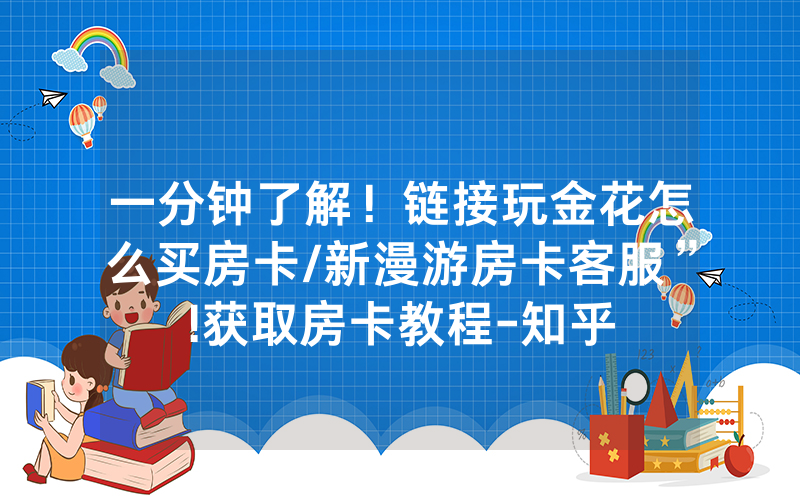 一分钟了解！链接玩金花怎么买房卡/新漫游房卡客服”!获取房卡教程-知乎