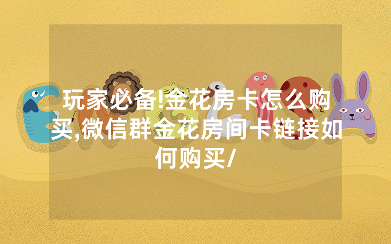 玩家必备!金花房卡怎么购买,微信群金花房间卡链接如何购买/