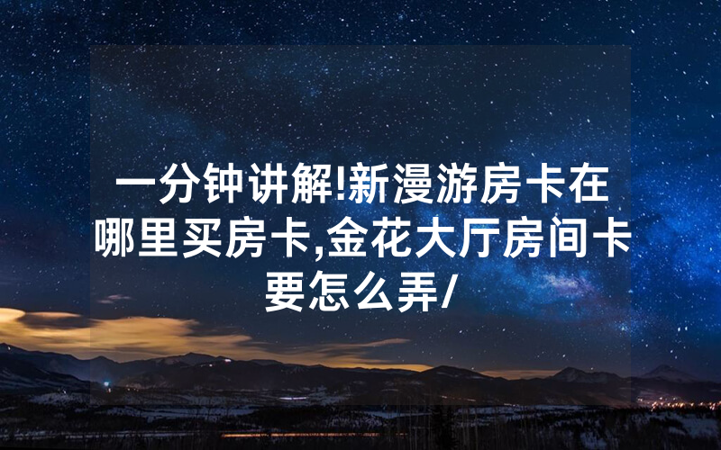 一分钟讲解!新漫游房卡在哪里买房卡,金花大厅房间卡要怎么弄/