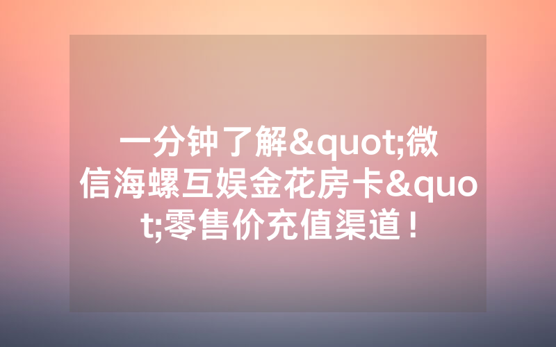 一分钟了解"微信海螺互娱金花房卡"零售价充值渠道！