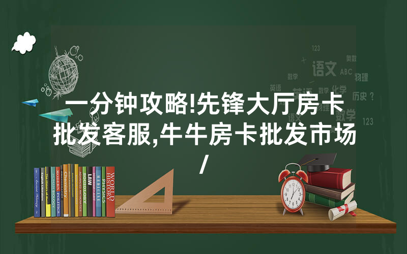 一分钟攻略!先锋大厅房卡批发客服,牛牛房卡批发市场/