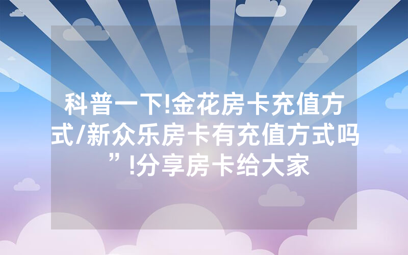 科普一下!金花房卡充值方式/新众乐房卡有充值方式吗”!分享房卡给大家