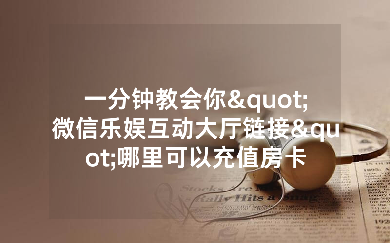 一分钟教会你"微信乐娱互动大厅链接"哪里可以充值房卡