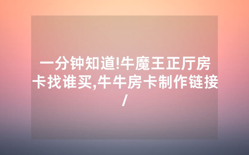 一分钟知道!牛魔王正厅房卡找谁买,牛牛房卡制作链接/