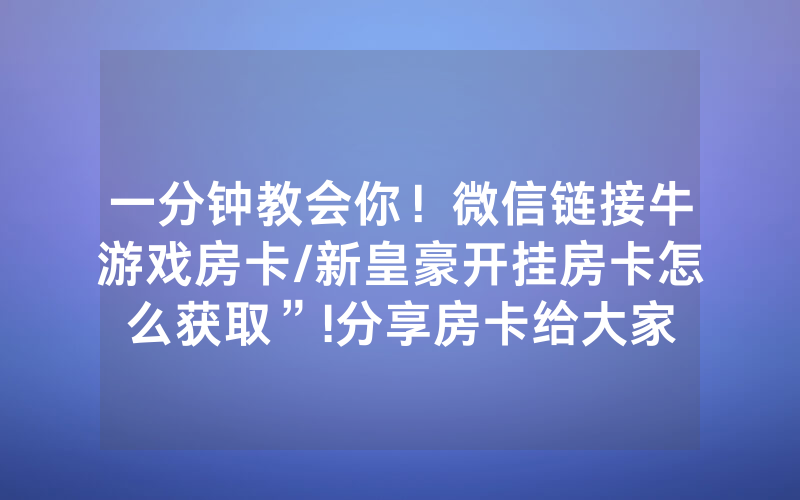 一分钟教会你！微信链接牛游戏房卡/新皇豪开挂房卡怎么获取”!分享房卡给大家