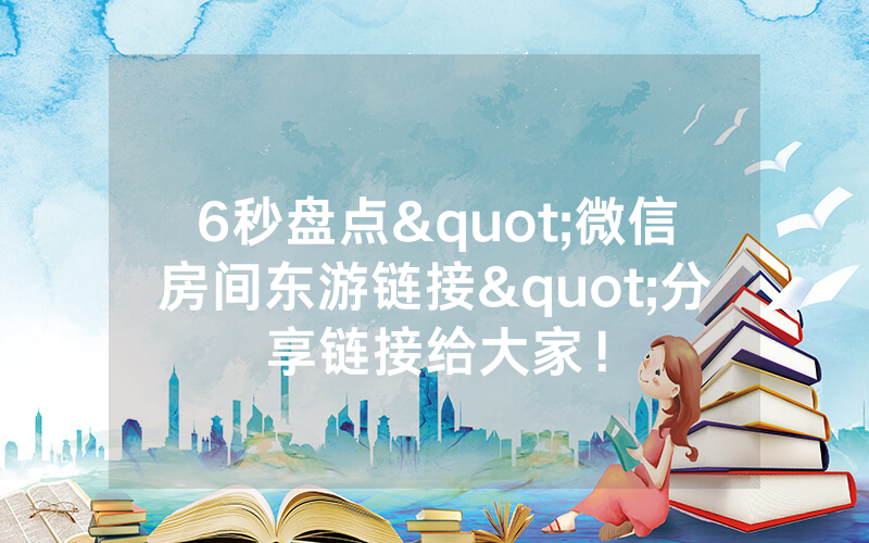 6秒盘点"微信房间东游链接"分享链接给大家！