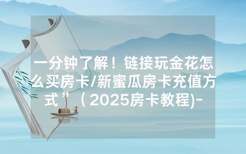 一分钟了解！链接玩金花怎么买房卡/新蜜瓜房卡充值方式”（2025房卡教程)-知乎