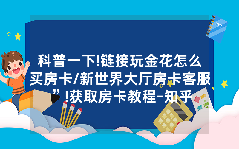 科普一下!链接玩金花怎么买房卡/新世界大厅房卡客服”!获取房卡教程-知乎