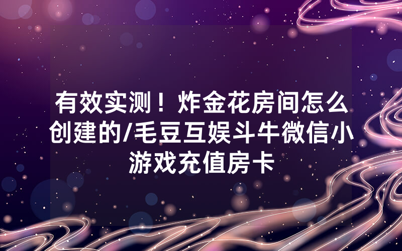 有效实测！炸金花房间怎么创建的/毛豆互娱斗牛微信小游戏充值房卡