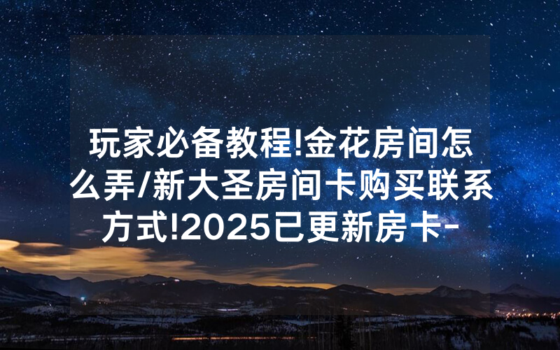 玩家必备教程!金花房间怎么弄/新大圣房间卡购买联系方式!2025已更新房卡-知乎