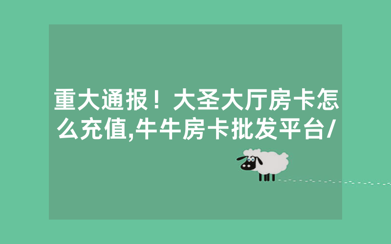 重大通报！大圣大厅房卡怎么充值,牛牛房卡批发平台/