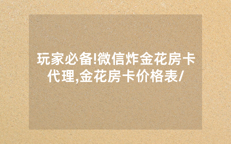 玩家必备!微信炸金花房卡代理,金花房卡价格表/